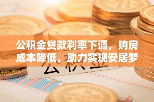 金凤公积金贷款利率下调，购房成本降低，助力实现安居梦