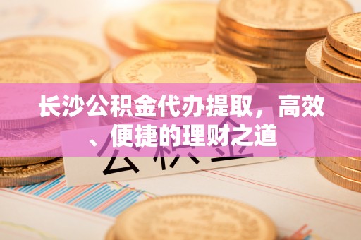 金凤长沙公积金代办提取，高效、便捷的理财之道