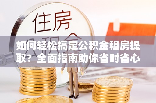 金凤如何轻松搞定公积金租房提取？全面指南助你省时省心