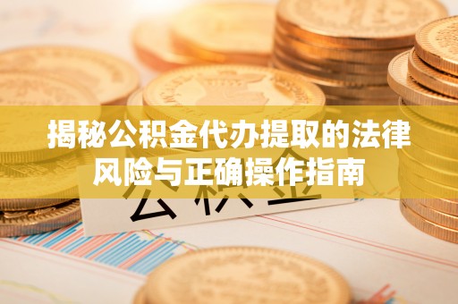 金凤揭秘公积金代办提取的法律风险与正确操作指南