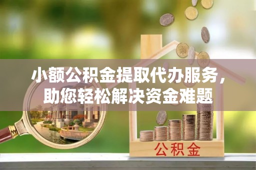 金凤小额公积金提取代办服务，助您轻松解决资金难题