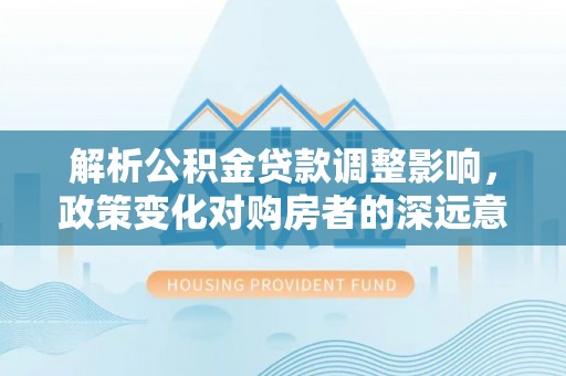 金凤解析公积金贷款调整影响，政策变化对购房者的深远意义