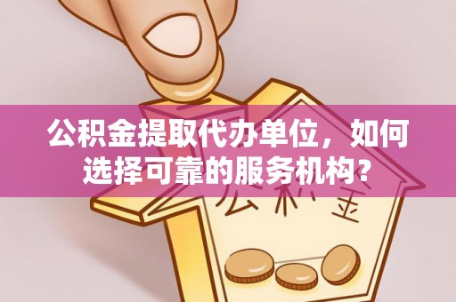 金凤公积金提取代办单位，如何选择可靠的服务机构？