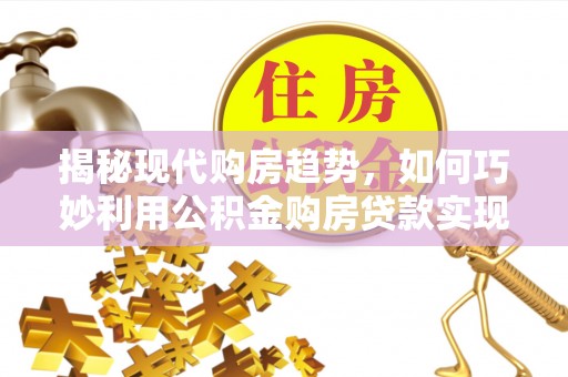 金凤揭秘现代购房趋势，如何巧妙利用公积金购房贷款实现置业梦想