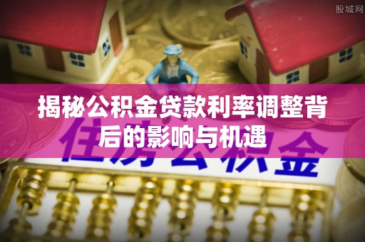 金凤揭秘公积金贷款利率调整背后的影响与机遇