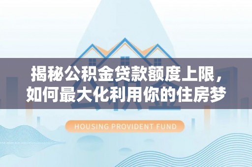 金凤揭秘公积金贷款额度上限，如何最大化利用你的住房梦想资金？