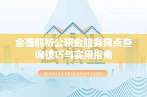金凤全面解析公积金服务网点查询技巧与实用指南