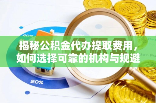 金凤揭秘公积金代办提取费用，如何选择可靠的机构与规避潜在风险