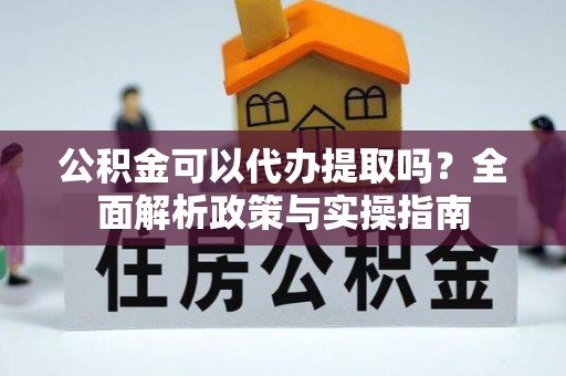 金凤公积金可以代办提取吗？全面解析政策与实操指南