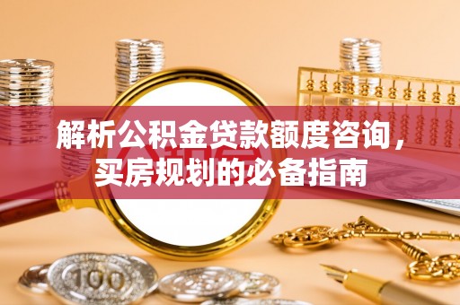 金凤解析公积金贷款额度咨询，买房规划的必备指南