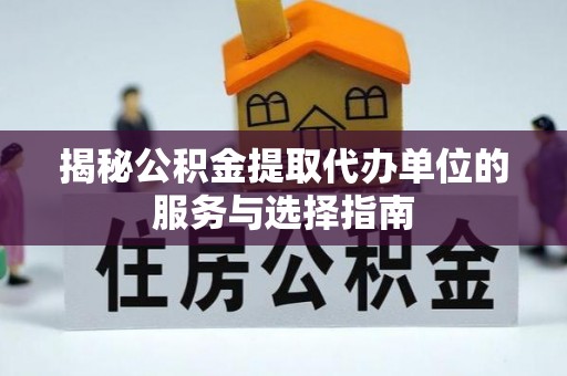 金凤揭秘公积金提取代办单位的服务与选择指南