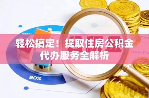 金凤轻松搞定！提取住房公积金代办服务全解析