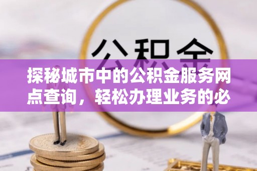 金凤探秘城市中的公积金服务网点查询，轻松办理业务的必备指南