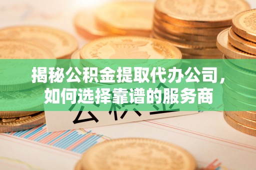 金凤揭秘公积金提取代办公司，如何选择靠谱的服务商