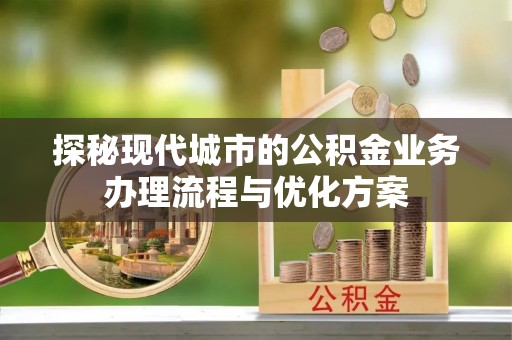 金凤探秘现代城市的公积金业务办理流程与优化方案