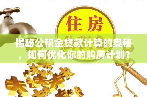金凤揭秘公积金贷款计算的奥秘，如何优化你的购房计划？