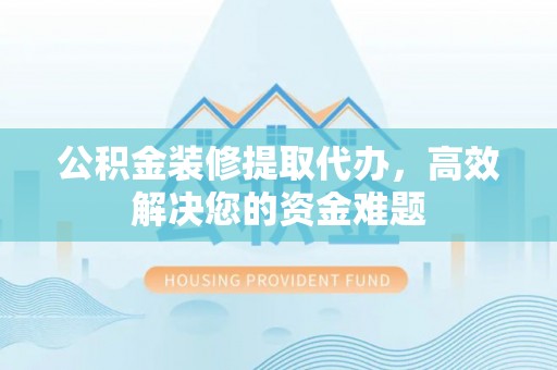 金凤公积金装修提取代办，高效解决您的资金难题