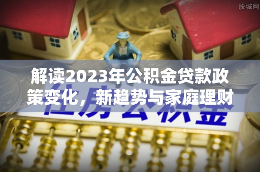 金凤解读2023年公积金贷款政策变化，新趋势与家庭理财规划