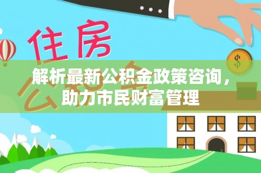 金凤解析最新公积金政策咨询，助力市民财富管理