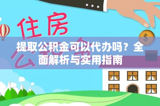 金凤提取公积金可以代办吗？全面解析与实用指南