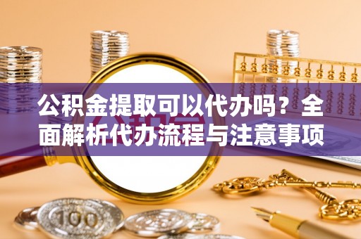 金凤公积金提取可以代办吗？全面解析代办流程与注意事项